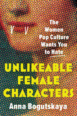 Unlikeable Female Characters: The Women Pop Culture Wants You To Hate