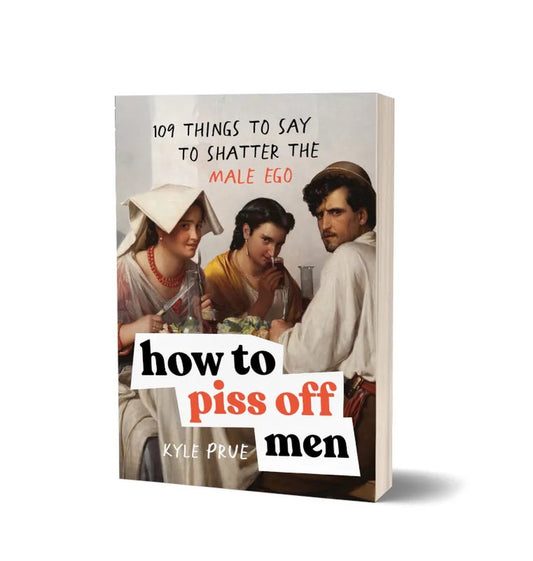 How To Piss Off Men: 109 Things to Say to Shatter the Male Ego